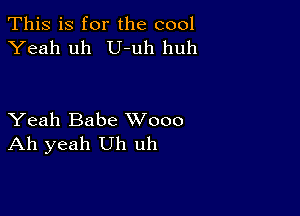 This is for the cool
Yeah uh U-uh huh

Yeah Babe XVooo
Ah yeah Uh uh