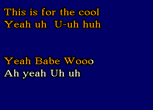 This is for the cool
Yeah uh U-uh huh

Yeah Babe XVooo
Ah yeah Uh uh