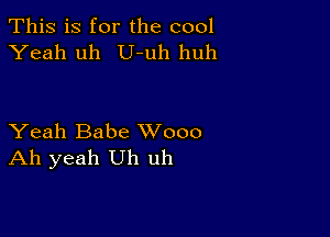 This is for the cool
Yeah uh U-uh huh

Yeah Babe XVooo
Ah yeah Uh uh