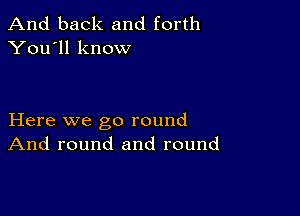 And back and forth
You'll know

Here we go round
And round and round