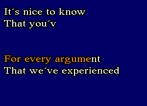 It's nice to know
That you'v

For every argument
That we've experienced