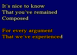 It's nice to know
That you've remained
Composed

For every argument
That we've experienced