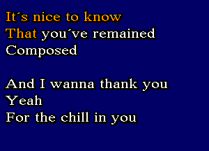 It's nice to know
That you've remained
Composed

And I wanna thank you
Yeah
For the chill in you