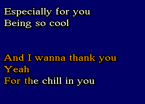 Especially for you
Being so cool

And I wanna thank you
Yeah

For the chill in you