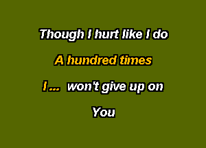 Though I hurt like I do

A hundred times

I... won't give up on

You