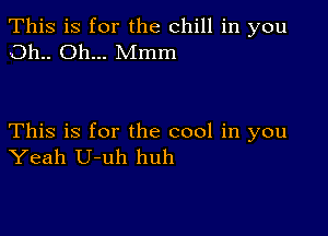 This is for the chill in you
011.. Oh... Mmm

This is for the cool in you
Yeah U-uh huh