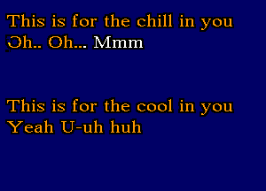 This is for the chill in you
011.. Oh... Mmm

This is for the cool in you
Yeah U-uh huh