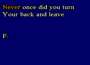 Never once did you turn
Your back and leave