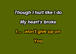 Though I hurt like I do

My heart's broke

I... won't give up on

You