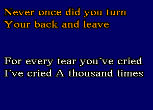 Never once did you turn
Your back and leave

For every tear you've cried
I've cried A thousand times