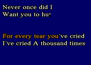 Never once did I
XVant you to hu

For every tear you've cried
I've cried A thousand times