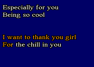 Especially for you
Being so cool

I want to thank you girl
For the chill in you