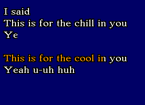 I said
This is for the chill in you

Ye

This is for the cool in you
Yeah u-uh huh