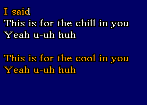 I said
This is for the chill in you
Yeah u-uh huh

This is for the cool in you
Yeah u-uh huh