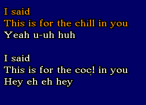 I said
This is for the chill in you

Yeah u-uh huh

I said
This is for the cog! in you

Hey eh eh hey