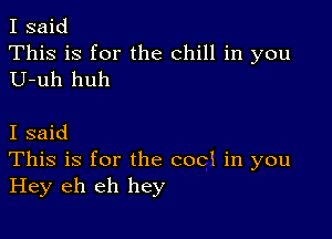 I said
This is for the chill in you
U-uh huh

I said
This is for the cod in you
Hey eh eh hey