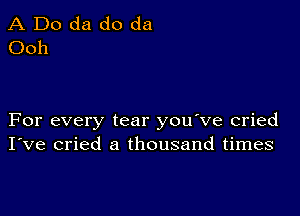 A Do da do da
Ooh

For every tear you've cried
I've cried a thousand times