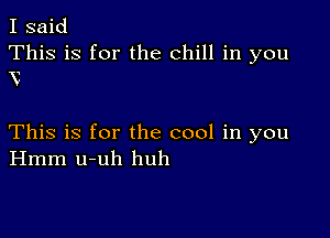 I said
This is for the chill in you

V-

This is for the cool in you
Hmm u-uh huh