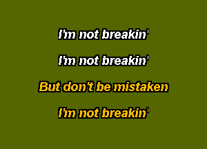 Im not breakin'

n not breakin'

But don't be mistaken

I'm not breakin'