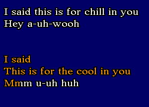 I said this is for chill in you
Hey a-uh-wooh

I said

This is for the cool in you
IVImm u-uh huh