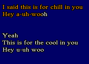 I said this is for chill in you
Hey a-uh-wooh

Yeah

This is for the cool in you
Hey u-uh woo