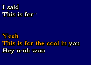 I said
This is for '

Yeah
This is for the cool in you
Hey u-uh woo