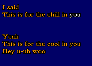 I said
This is for the chill in you

Yeah
This is for the cool in you
Hey u-uh woo