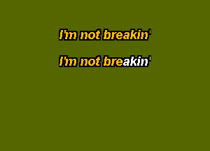 Im not breakin'

n not breakin'