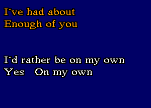 I've had about
Enough of you

Id rather be on my own
Yes On my own