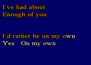 I've had about
Enough of you

Id rather be on my own
Yes On my own