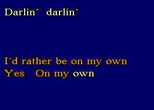 Darlin' darlin'

Id rather be on my own
Yes On my own