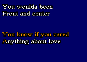 You woulda been
Front and center

You know if you cared
Anything about love