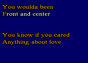 You woulda been
Front and center

You know if you cared
Anything about love