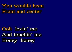 You woulda been
Front and center

Ooh lovin' me
And touchin' me
Honey honey