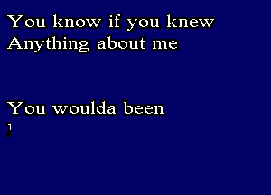 You know if you knew
Anything about me

You woulda been
1