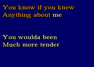 You know if you knew
Anything about me

You woulda been
IVIuch more tender