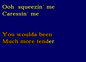 Ooh squeezin' me
Caressin' me

You woulda been
IVIuch more tender