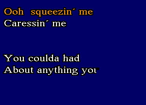 Ooh squeezin' me
Caressin' me

You coulda had
About anything yet