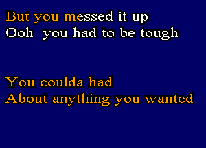 But you messed it up
Ooh you had to be tough

You coulda had
About anything you wanted