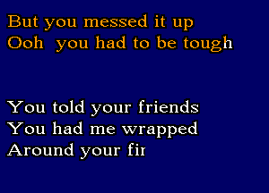 But you messed it up
Ooh you had to be tough

You told your friends
You had me wrapped
Around your fit