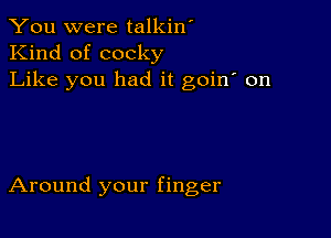 You were talkin'
Kind of cocky
Like you had it goin' on

Around your finger