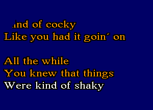 1nd of cocky
Like you had it goin' on

All the while
You knew that things
Were kind of shaky