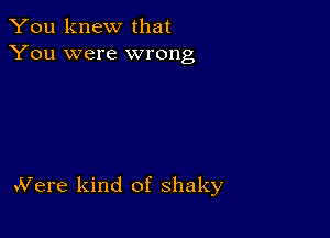 You knew that
You were wrong

vVere kind of shaky