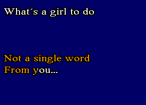 TWhat's a girl to do

Not a single word
From you...