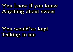 You know if you knew
Anything about sweet

You would've kept
Talking to me