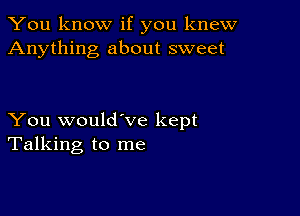 You know if you knew
Anything about sweet

You would've kept
Talking to me