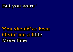 But you were

You Should've been
Givin' me a little
IVIore time