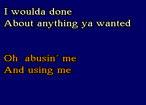 I woulda done
About anything ya wanted

Oh abusin' me
And using me