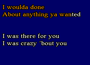 I woulda done
About anything ya wanted

I was there for you
I was crazy 'bout you