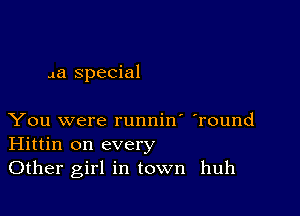 Ja special

You were runnin' 'round
Hittin on every
Other girl in town huh